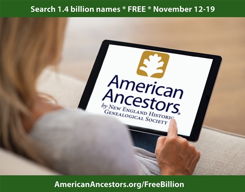 FREE ACCESS to over 1.4 BILLION records at American Ancestors!"Search our databases free from Tuesday, November 12 through Tuesday, November 19. Fall back into family history research with access to over 1.4 billion names from AmericanAncestors.org. Sign up for a guest account today for free access to everything our databases have to offer. All databases are free from November 12 at 12:00 AM EST to November 19 at 11:59 PM EST."
