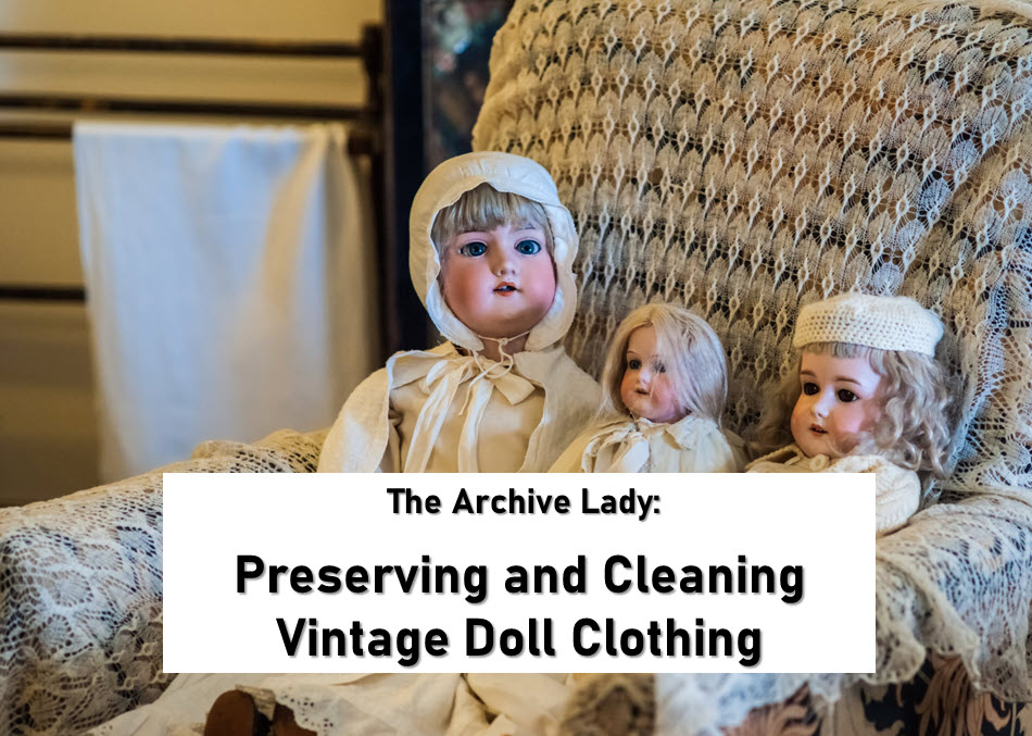 The Archive Lady shares her tips on cleaning heirloom doll clothing and the best way to preserve dolls for future generations 