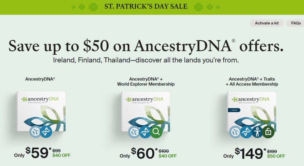 During the AncestryDNA St. Patrick's Day Sale, you can save up to $50 USD on AncestryDNA® offers. Ireland, Finland, Thailand—discover all the lands you’re from.