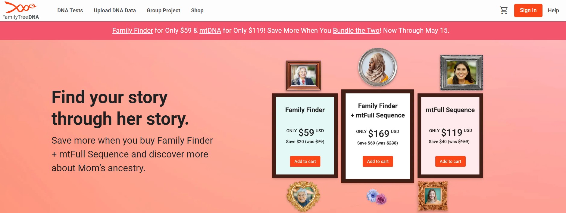 Save up to $50 USD at FamilyTreeDNA and discover more about your mother and your ancestry during the FamilyTreeDNA Mother's Day Sale now through May 15th, 2023. Save more when you buy Family Finder + mtFull Sequence and discover more about Mom’s ancestry.