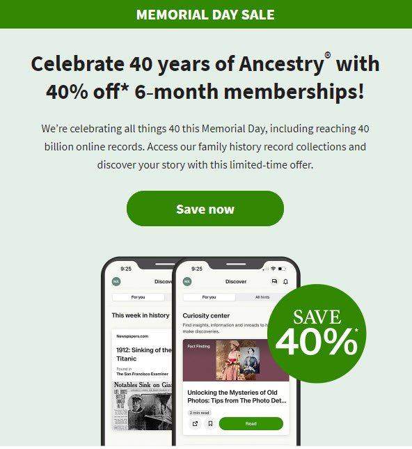 Celebrate 40 years of Ancestry® with 40% off* 6‑month memberships! "We’re celebrating all things 40 this Memorial Day, including reaching 40 billion online records. Access our family history record collections and discover your story with this limited‑time offer." 