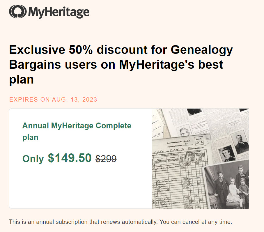 MyHeritage Complete Sale! We’re excited to share an exclusive offer for Genealogy Bargains users: 50% off the ultimate subscription to MyHeritage, valid through 8/13/2023. 